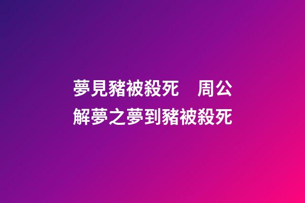 夢見豬被殺死　周公解夢之夢到豬被殺死